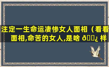 注定一生命运凄惨女人面相（看看面相,命苦的女人,是啥 🌿 样 🐼 的）